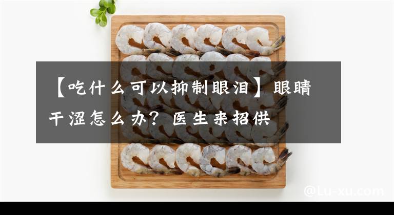 【吃什么可以抑制眼泪】眼睛干涩怎么办？医生来招供文章配图