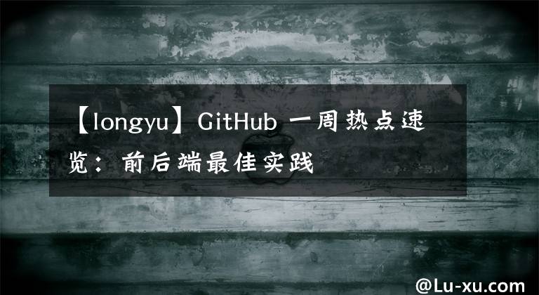 【longyu】GitHub 一周热点速览：前后端最佳实践