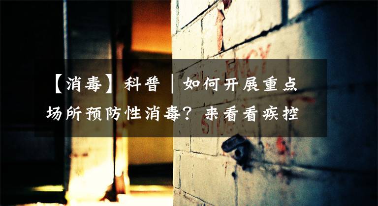【消毒】科普｜如何开展重点场所预防性消毒？来看看疾控专家的建议文章配图