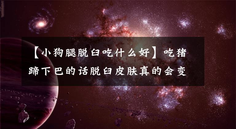 【小狗腿脱臼吃什么好】吃猪蹄下巴的话脱臼皮肤真的会变好吗？