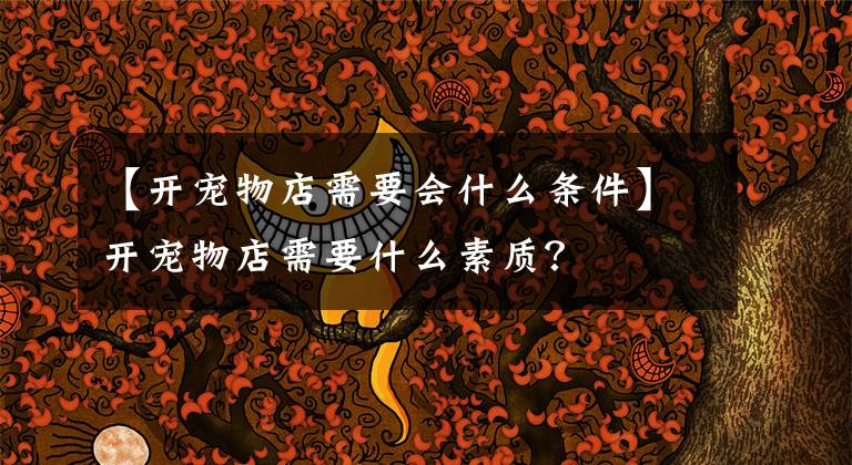 【开宠物店需要会什么条件】开宠物店需要什么素质？文章配图