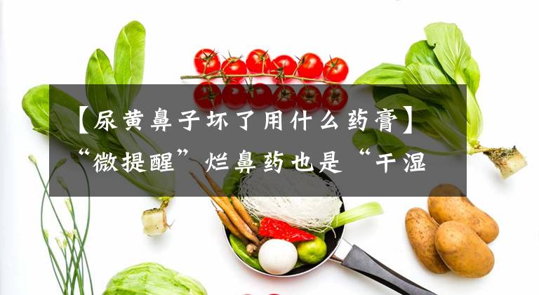【尿黄鼻子坏了用什么药膏】“微提醒”烂鼻药也是“干湿分离”文章配图