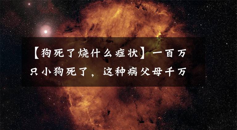 【狗死了烧什么症状】一百万只小狗死了，这种病父母千万要小心文章配图