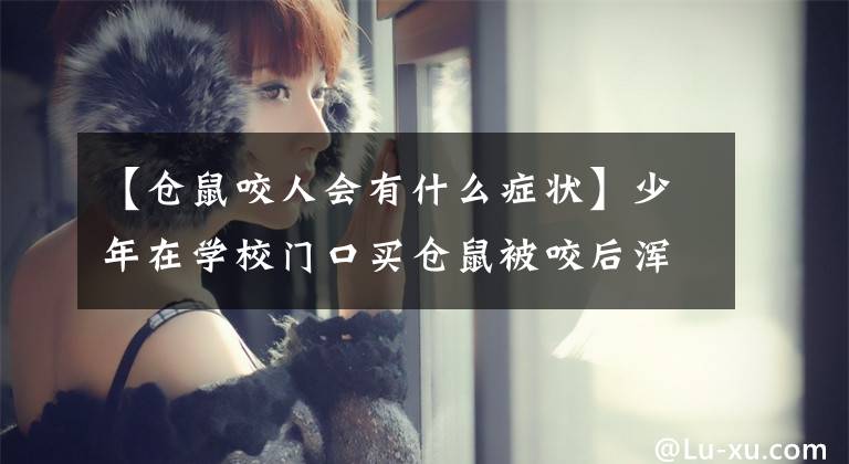 【仓鼠咬人会有什么症状】少年在学校门口买仓鼠被咬后浑身起疹子，要打五针狂犬疫苗！文章配图
