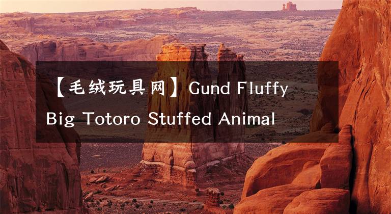 【毛绒玩具网】Gund Fluffy Big Totoro Stuffed Animal 龙猫毛绒玩具 9英寸