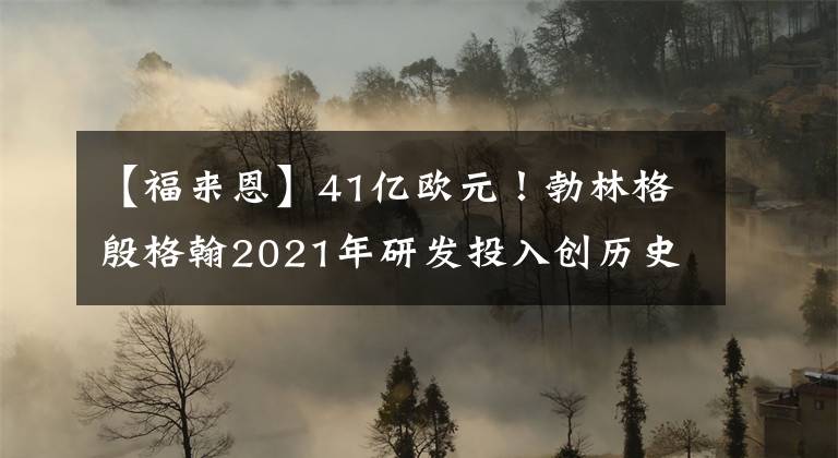 【福来恩】41亿欧元！勃林格殷格翰2021年研发投入创历史新高，未来五年或超250亿欧元