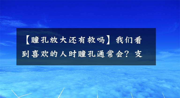 【瞳孔放大还有救吗】我们看到喜欢的人时瞳孔通常会？支付宝蚂蚁庄园11月25日最新问题答案