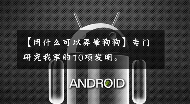 【用什么可以弄晕狗狗】专门研究我军的10项发明。