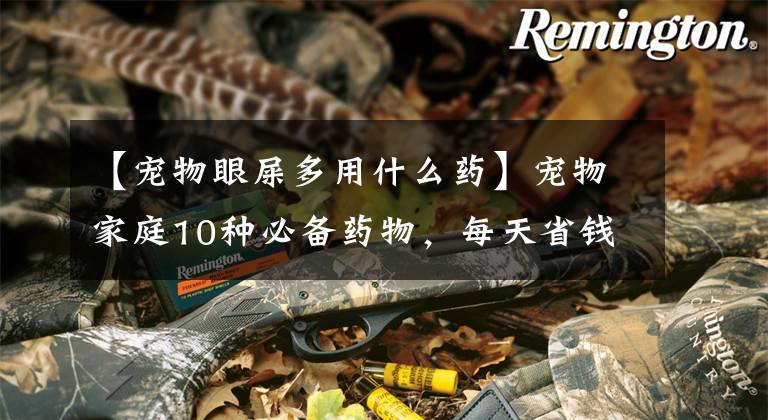【宠物眼屎多用什么药】宠物家庭10种必备药物，每天省钱的小妙招文章配图