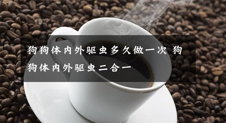 狗狗体内外驱虫多久做一次 狗狗体内外驱虫二合一文章配图