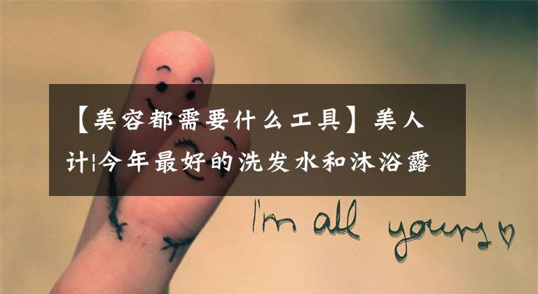 【美容都需要什么工具】美人计|今年最好的洗发水和沐浴露，洗完后不知道头发和身体哪个更滑。文章配图