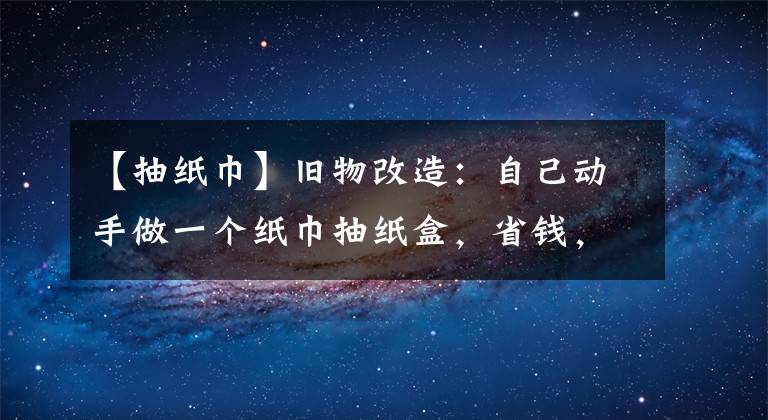 【抽纸巾】旧物改造：自己动手做一个纸巾抽纸盒，省钱，结实不会坏