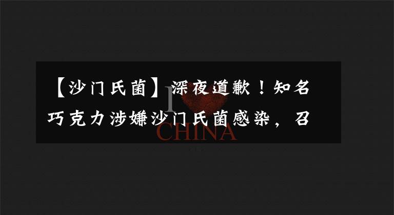 【沙门氏菌】深夜道歉！知名巧克力涉嫌沙门氏菌感染，召回并紧急关闭工厂