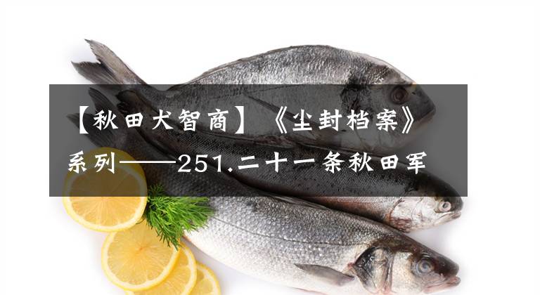 【秋田犬智商】《尘封档案》系列——251.二十一条秋田军犬（7）