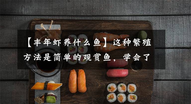 【丰年虾养什么鱼】这种繁殖方法是简单的观赏鱼，学会了孵化丰年虾，可以繁殖了。文章配图