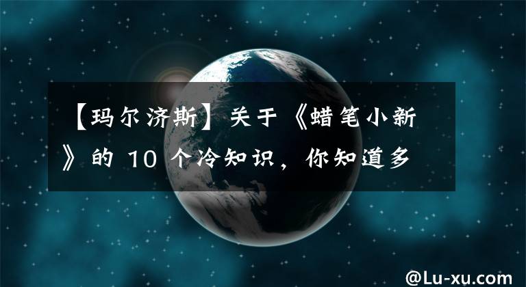 【玛尔济斯】关于《蜡笔小新》的 10 个冷知识，你知道多少呢？