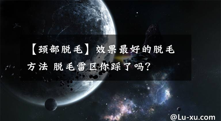 【颈部脱毛】效果最好的脱毛方法 脱毛雷区你踩了吗？