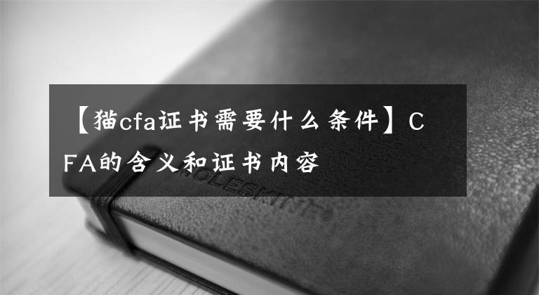 【猫cfa证书需要什么条件】CFA的含义和证书内容