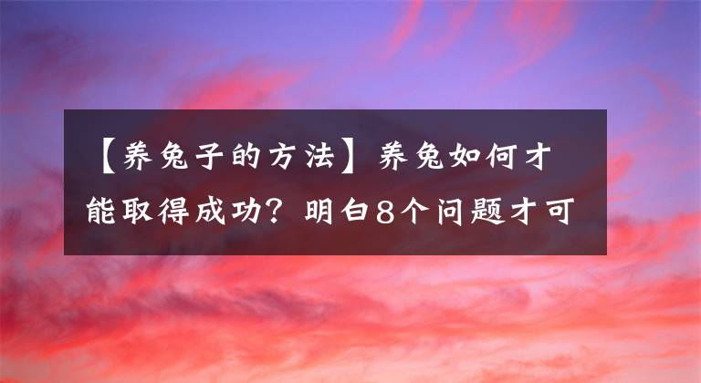 【养兔子的方法】养兔如何才能取得成功？明白8个问题才可以！