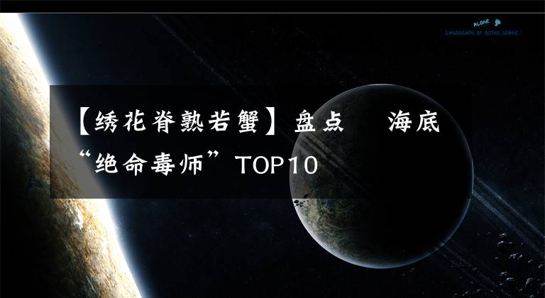 【绣花脊熟若蟹】盘点▕ 海底“绝命毒师”TOP10