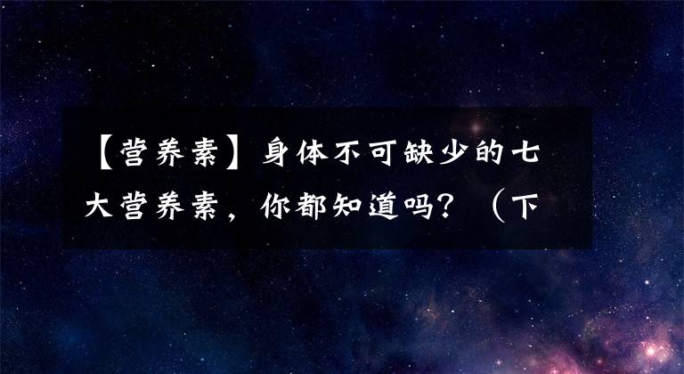 【营养素】身体不可缺少的七大营养素，你都知道吗？（下）