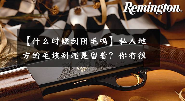 【什么时候刮阴毛吗】私人地方的毛该刮还是留着？你有很多问号吗？今天会解决的。文章配图