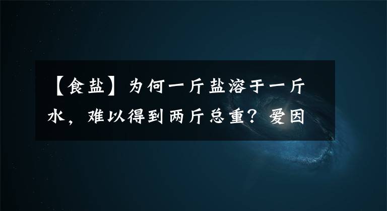 【食盐】为何一斤盐溶于一斤水，难以得到两斤总重？爱因斯坦：质量即能量