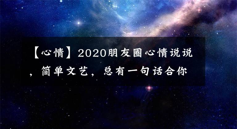 【心情】2020朋友圈心情说说，简单文艺，总有一句话合你心意