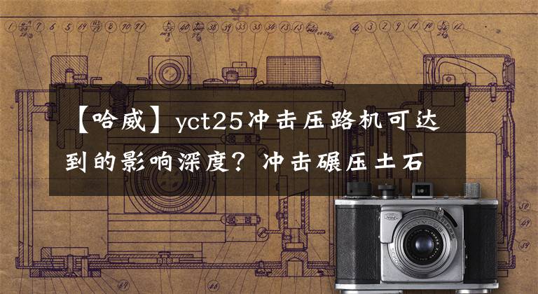 【哈威】yct25冲击压路机可达到的影响深度？冲击碾压土石方压实结果