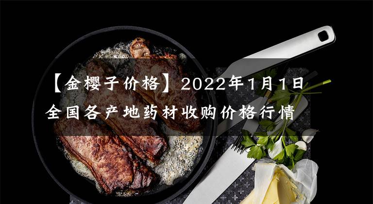 【金樱子价格】2022年1月1日全国各产地药材收购价格行情