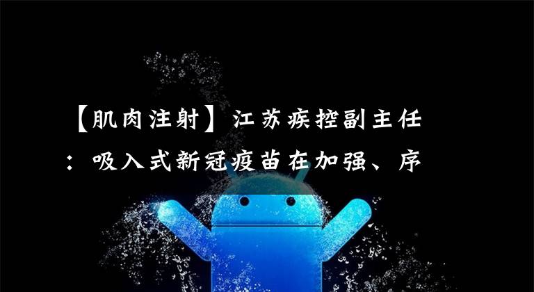 【肌肉注射】江苏疾控副主任：吸入式新冠疫苗在加强、序贯免疫上效果显著