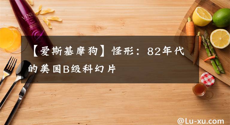 【爱斯基摩狗】怪形：82年代的美国B级科幻片