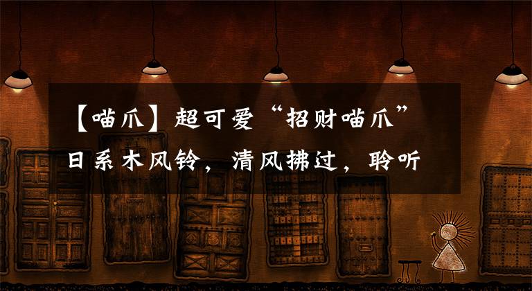 【喵爪】超可爱“招财喵爪”日系木风铃，清风拂过，聆听生活的轻声细语