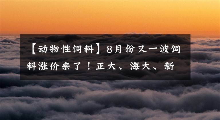 【动物性饲料】8月份又一波饲料涨价来了！正大、海大、新希望等饲料涨价50-300