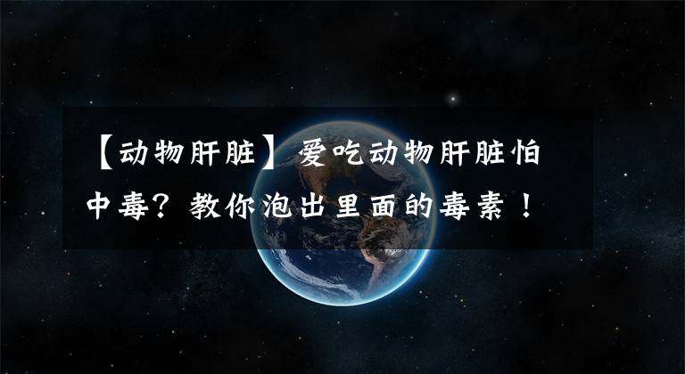 【动物肝脏】爱吃动物肝脏怕中毒？教你泡出里面的毒素！