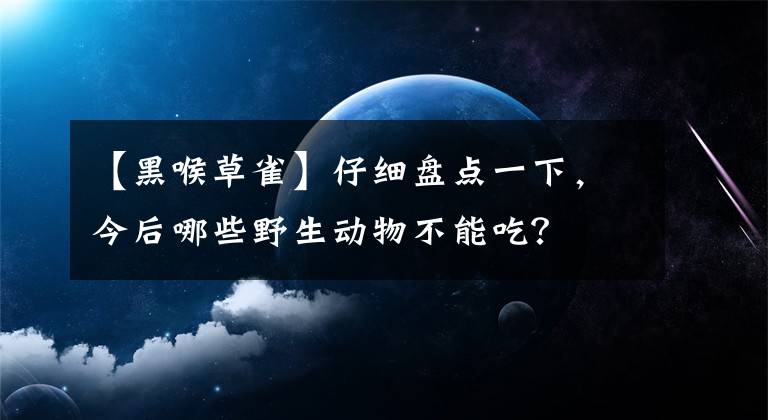 【黑喉草雀】仔细盘点一下，今后哪些野生动物不能吃？