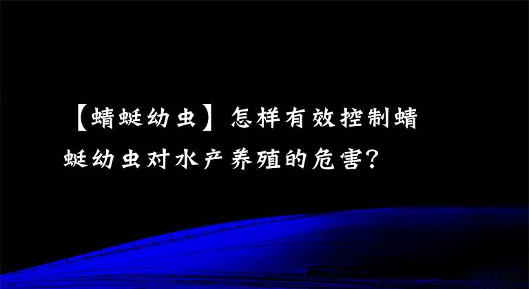 【蜻蜓幼虫】怎样有效控制蜻蜓幼虫对水产养殖的危害？