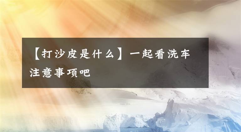 【打沙皮是什么】一起看洗车注意事项吧文章配图