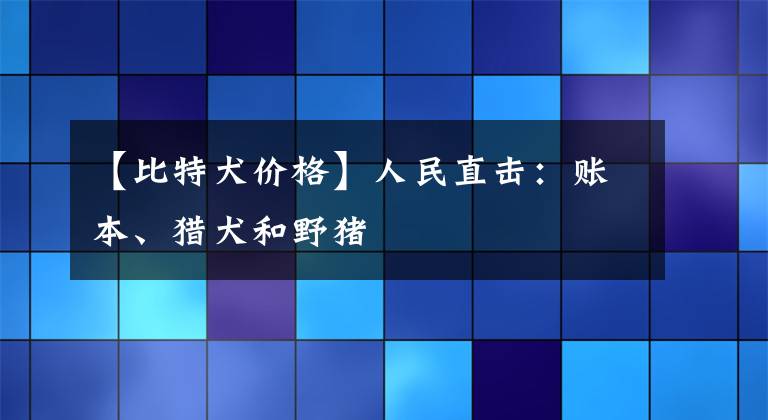 【比特犬价格】人民直击：账本、猎犬和野猪