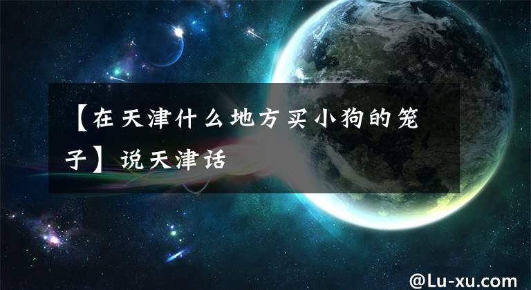 【在天津什么地方买小狗的笼子】说天津话文章配图