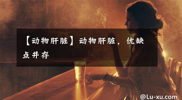 【动物肝脏】动物肝脏，优缺点并存