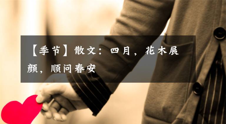 【季节】散文：四月，花木展颜，顺问春安文章配图