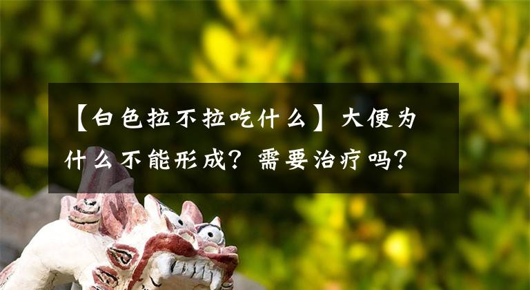 【白色拉不拉吃什么】大便为什么不能形成？需要治疗吗？文章配图