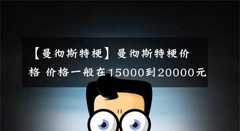 【曼彻斯特梗】曼彻斯特梗价格 价格一般在15000到20000元左右