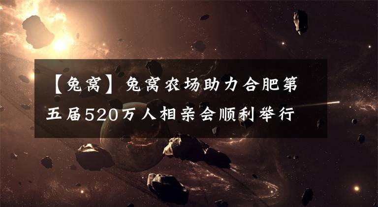 【兔窝】兔窝农场助力合肥第五届520万人相亲会顺利举行