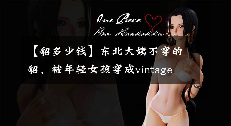 【貂多少钱】东北大姨不穿的貂，被年轻女孩穿成vintage