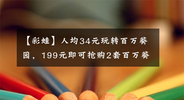 【彩蛙】人均34元玩转百万葵园，199元即可抢购2套百万葵园家庭套票（4大2小1.2m以下）