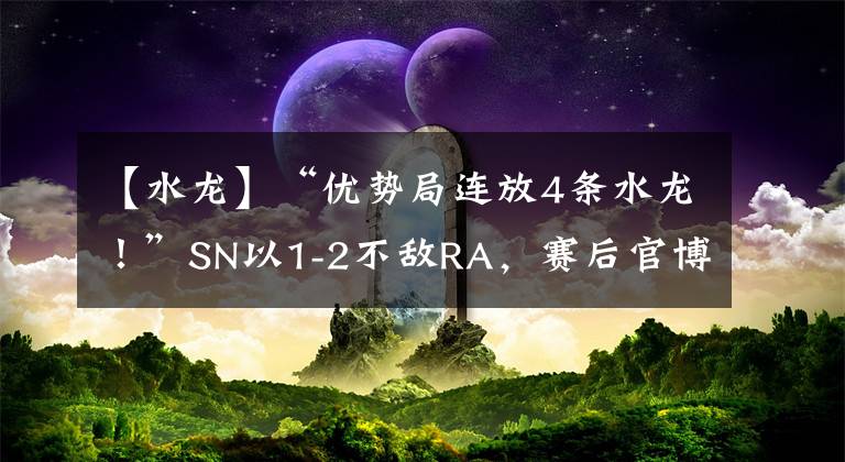 【水龙】“优势局连放4条水龙！”SN以1-2不敌RA，赛后官博被冲烂