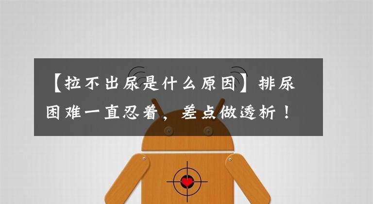 【拉不出尿是什么原因】排尿困难一直忍着，差点做透析！出现一些症状，要及时接受治疗文章配图