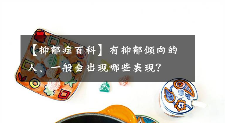 【抑郁症百科】有抑郁倾向的人，一般会出现哪些表现？